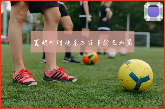 葡超补时绝杀本菲卡新王加冕