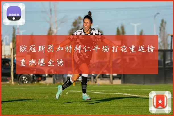 欧冠斯图加特拜仁半场打花重返榜首燃爆全场