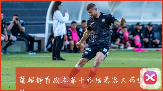 葡超榜首战本菲卡终结悬念火药味浓