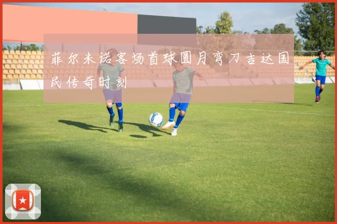 菲尔米诺客场首球圆月弯刀吉达国民传奇时刻