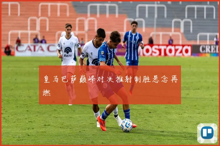 皇马巴萨巅峰对决推射制胜悬念再燃