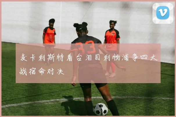 麦卡利斯特看台泪目利物浦争四大战宿命对决