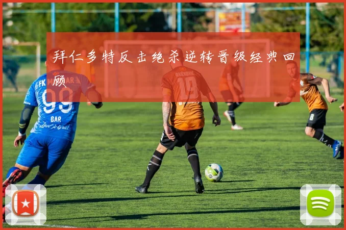 拜仁多特反击绝杀逆转晋级经典回顾
