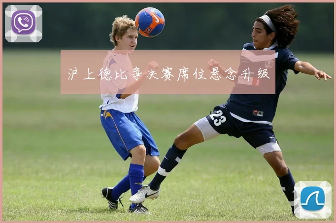 沪上德比争决赛席位悬念升级