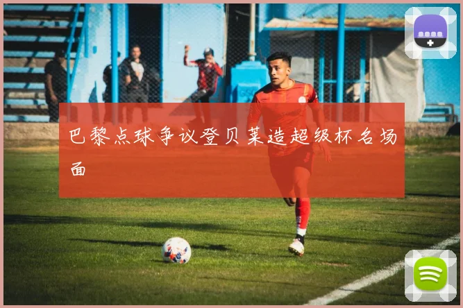 巴黎点球争议登贝莱造超级杯名场面