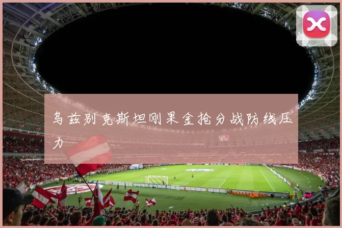 乌兹别克斯坦刚果金抢分战防线压力