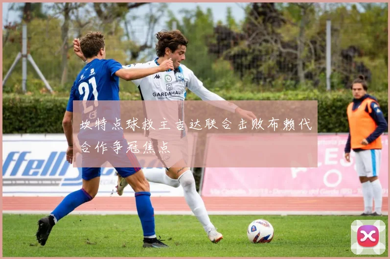 坎特点球救主吉达联合击败布赖代合作争冠焦点