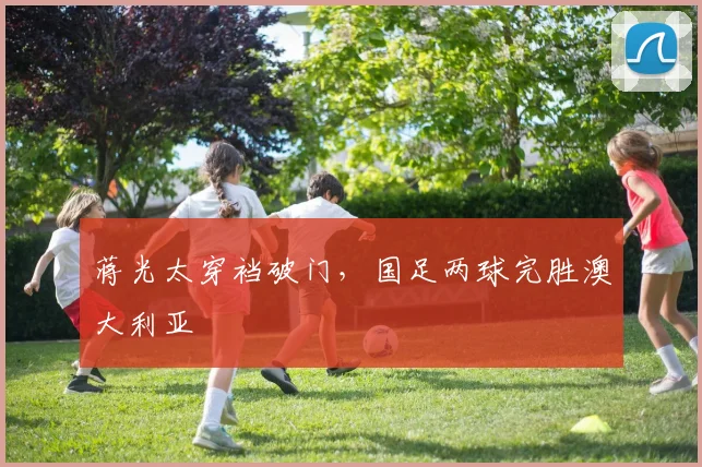 蒋光太穿裆破门，国足两球完胜澳大利亚