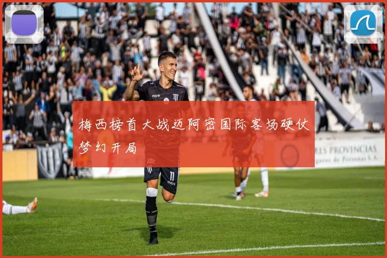 梅西榜首大战迈阿密国际客场硬仗梦幻开局