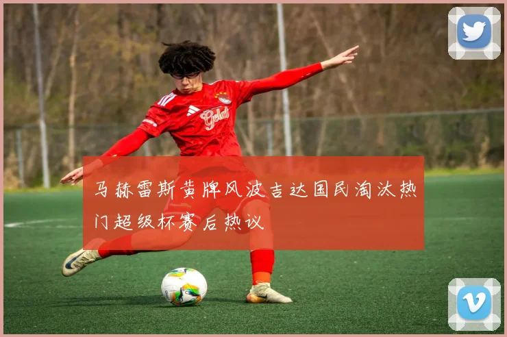 马赫雷斯黄牌风波吉达国民淘汰热门超级杯赛后热议