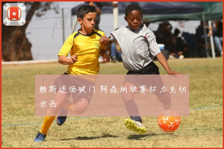 赖斯连场破门 阿森纳联赛杯力克切尔西