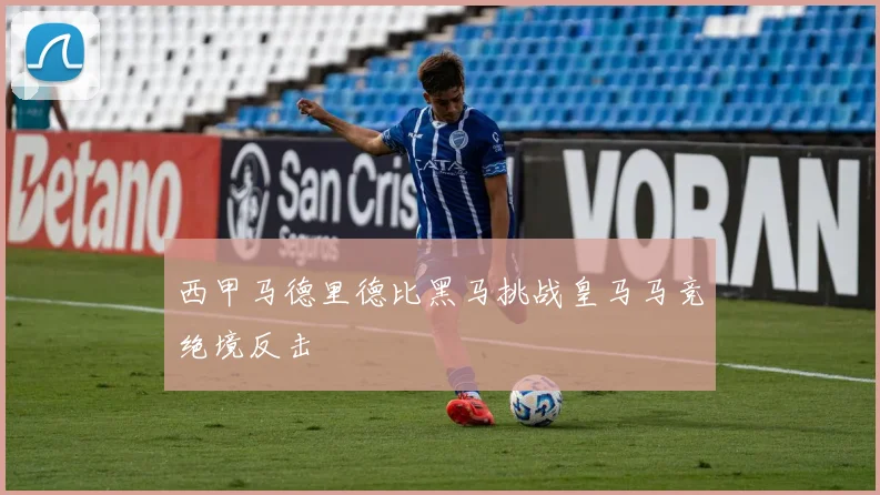 西甲马德里德比黑马挑战皇马马竞绝境反击