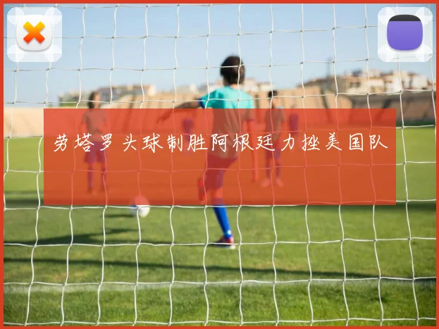 劳塔罗头球制胜阿根廷力挫美国队