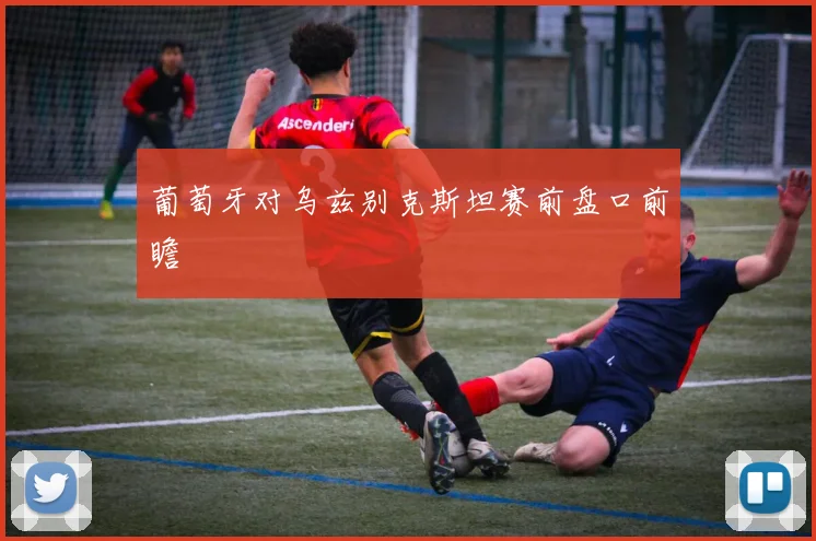 葡萄牙对乌兹别克斯坦赛前盘口前瞻
