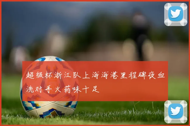 超级杯浙江队上海海港里程碑夜血洗对手火药味十足
