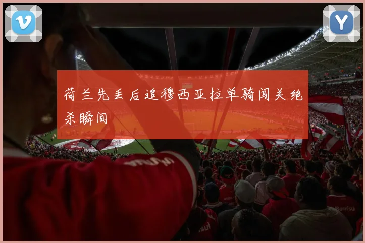 荷兰先丢后追穆西亚拉单骑闯关绝杀瞬间