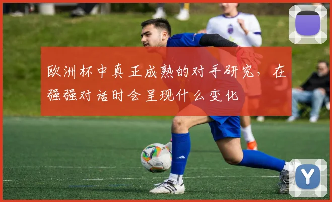欧洲杯中真正成熟的对手研究,在强强对话时会呈现什么变化