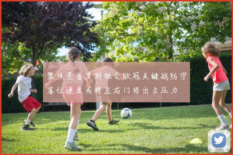 聚焦圣吉罗斯联合欧冠关键战防守落位速度或将左右门将出击压力