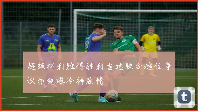 超级杯利雅得胜利吉达联合越位争议拒绝爆冷神剧情