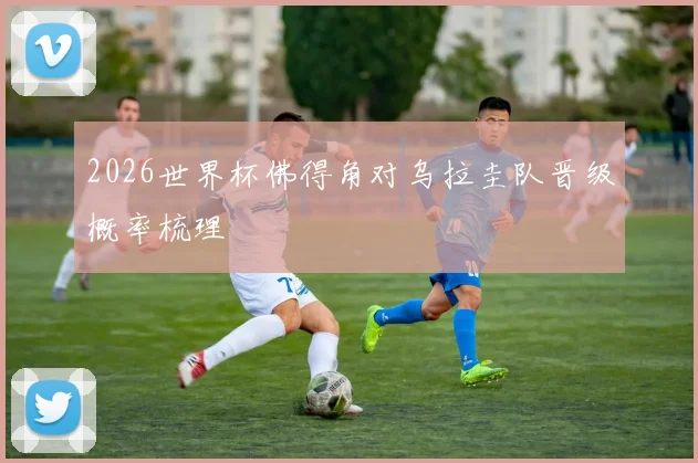 2026世界杯佛得角对乌拉圭队晋级概率梳理