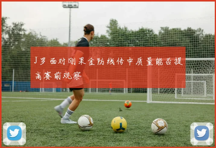 J罗面对刚果金防线传中质量能否提高赛前观察