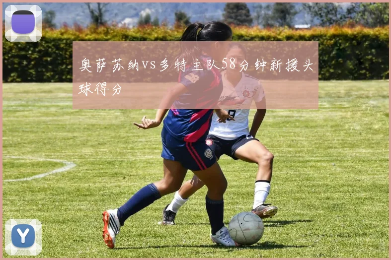 奥萨苏纳vs多特主队58分钟新援头球得分