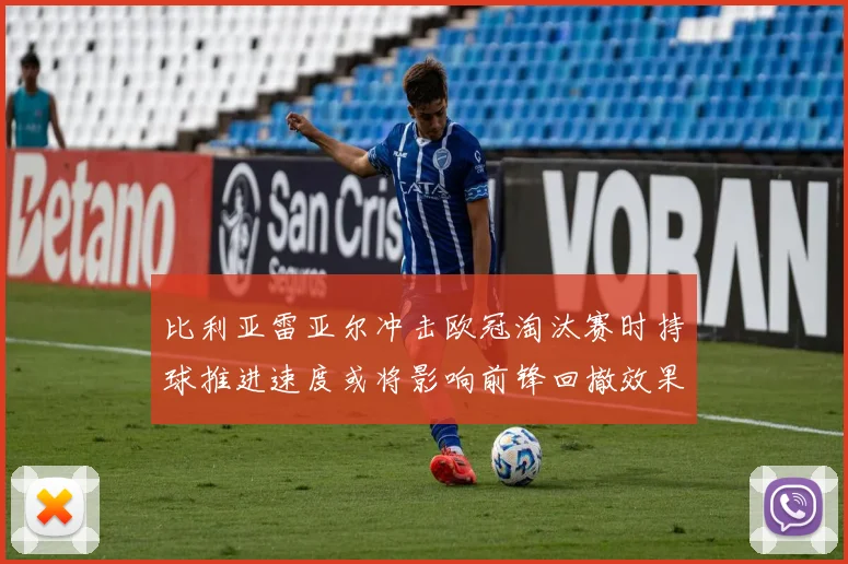 比利亚雷亚尔冲击欧冠淘汰赛时持球推进速度或将影响前锋回撤效果