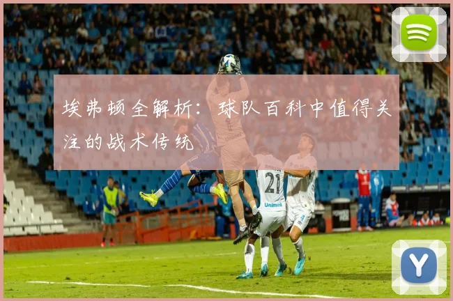 埃弗顿全解析：球队百科中值得关注的战术传统