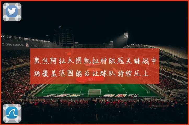 聚焦阿拉木图凯拉特欧冠关键战中场覆盖范围能否让球队持续压上