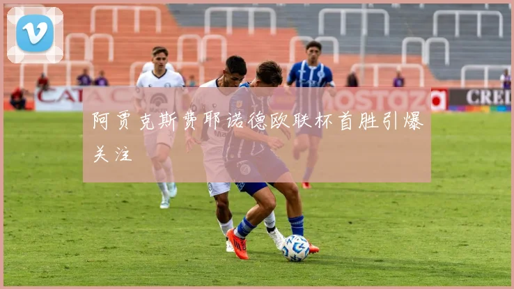 阿贾克斯费耶诺德欧联杯首胜引爆关注