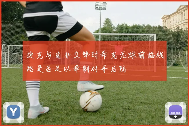 捷克与南非交锋时希克无球前插线路是否足以牵制对手后防