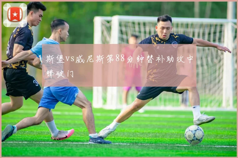 斯堡vs威尼斯第88分钟替补助攻中锋破门