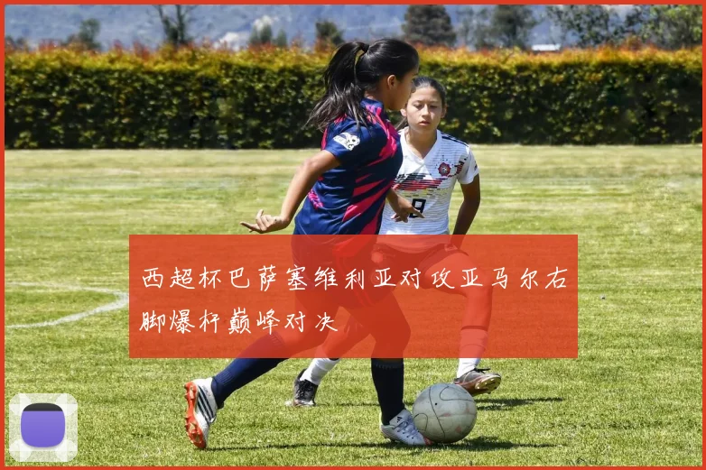 西超杯巴萨塞维利亚对攻亚马尔右脚爆杆巅峰对决