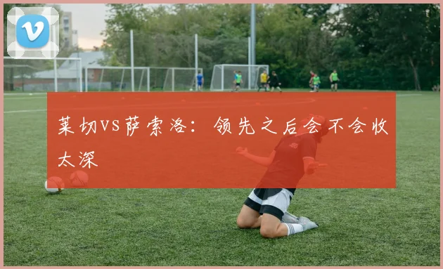 莱切vs萨索洛：领先之后会不会收太深