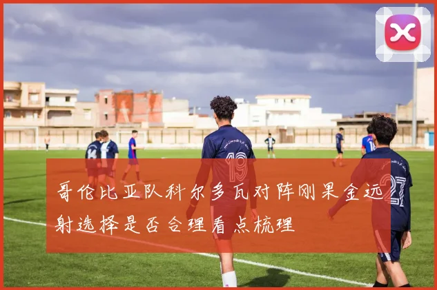 哥伦比亚队科尔多瓦对阵刚果金远射选择是否合理看点梳理