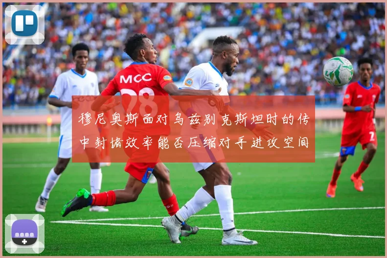 穆尼奥斯面对乌兹别克斯坦时的传中封堵效率能否压缩对手进攻空间