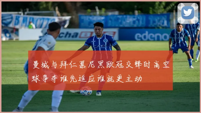 曼城与拜仁慕尼黑欧冠交锋时高空球争夺谁先适应谁就更主动