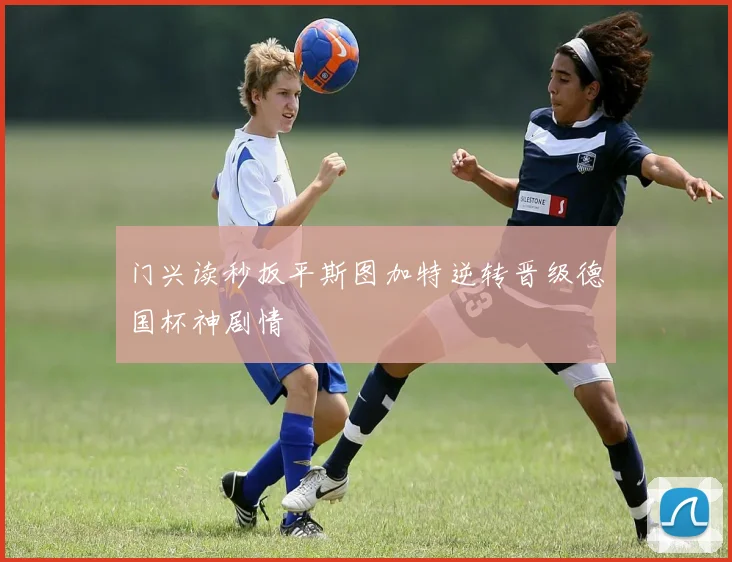 门兴读秒扳平斯图加特逆转晋级德国杯神剧情