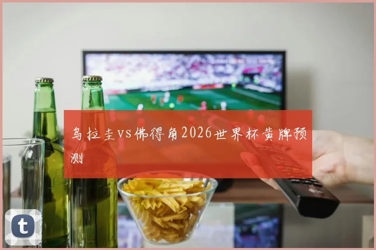 乌拉圭vs佛得角2026世界杯黄牌预测