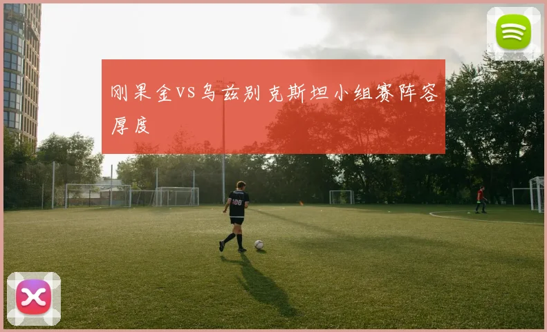 刚果金vs乌兹别克斯坦小组赛阵容厚度