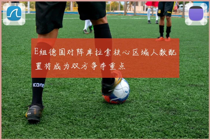 E组德国对阵库拉索核心区域人数配置将成为双方争夺重点