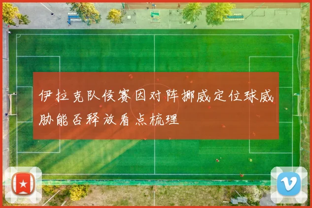 伊拉克队侯赛因对阵挪威定位球威胁能否释放看点梳理