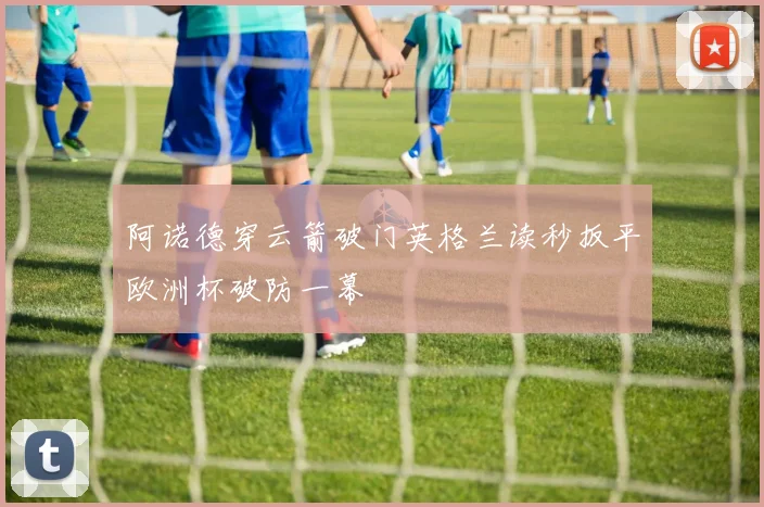 阿诺德穿云箭破门英格兰读秒扳平欧洲杯破防一幕