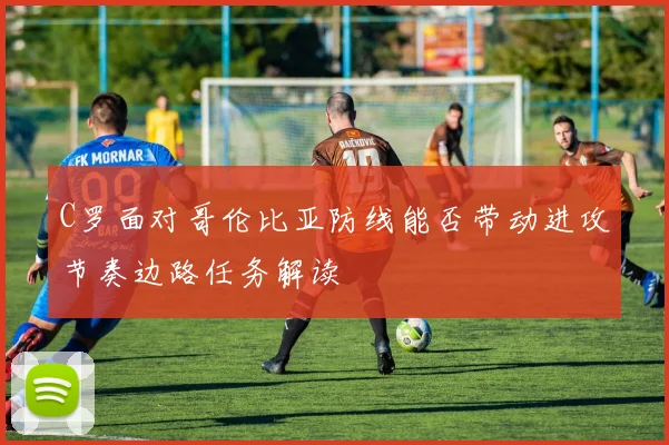 C罗面对哥伦比亚防线能否带动进攻节奏边路任务解读