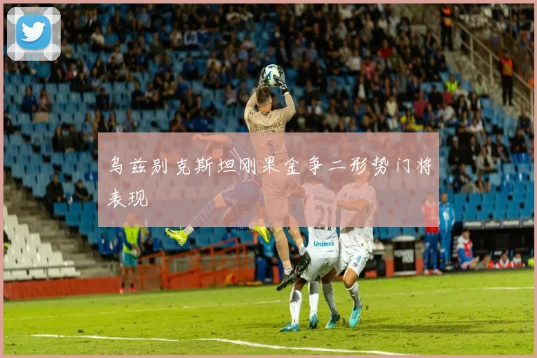 乌兹别克斯坦刚果金争二形势门将表现
