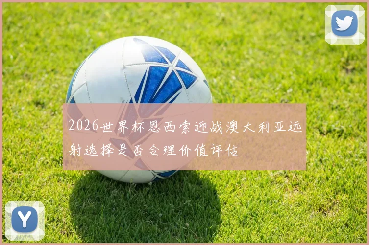 2026世界杯恩西索迎战澳大利亚远射选择是否合理价值评估