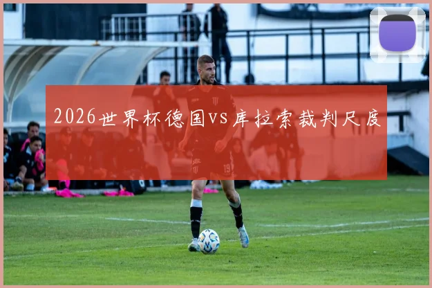 2026世界杯德国vs库拉索裁判尺度