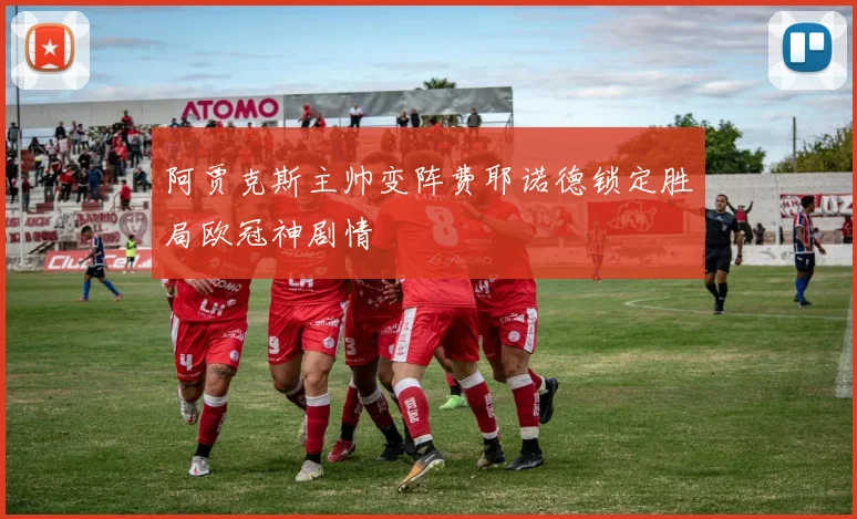 阿贾克斯主帅变阵费耶诺德锁定胜局欧冠神剧情