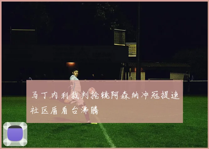 马丁内利裁判抢镜阿森纳冲冠提速社区盾看台沸腾