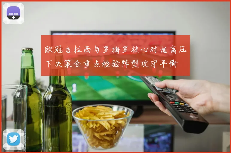 欧冠吉拉西与罗梅罗核心对话高压下决策会重点检验阵型攻守平衡